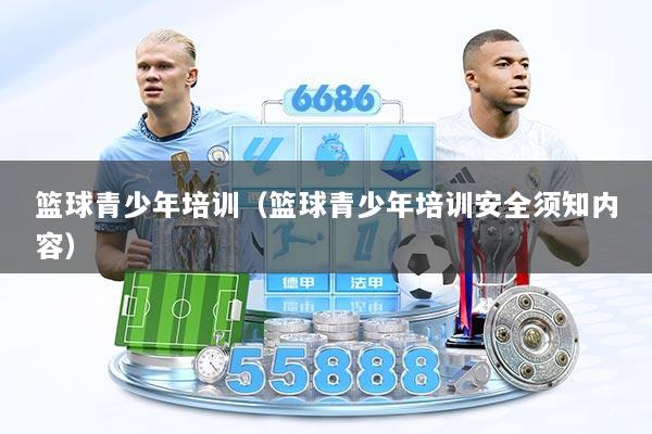篮球青少年培训（篮球青少年培训安全须知内容）