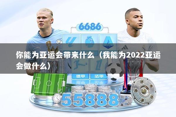 你能为亚运会带来什么（我能为2022亚运会做什么）