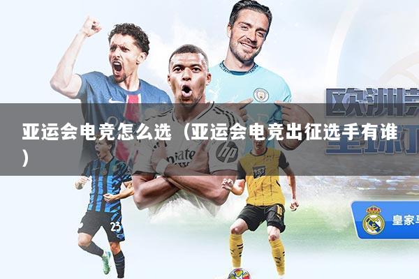 亚运会电竞怎么选（亚运会电竞出征选手有谁）