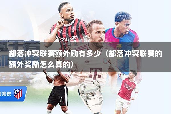 部落冲突联赛额外励有多少（部落冲突联赛的额外奖励怎么算的）