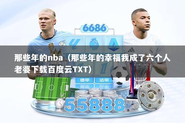 那些年的nba（那些年的幸福我成了六个人老婆下载百度云TXT）