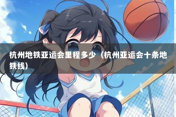 杭州地铁亚运会里程多少（杭州亚运会十条地铁线）