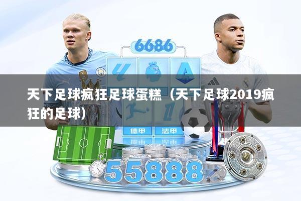 天下足球疯狂足球蛋糕（天下足球2019疯狂的足球）